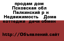 продам дом - Псковская обл., Палкинский р-н Недвижимость » Дома, коттеджи, дачи обмен   